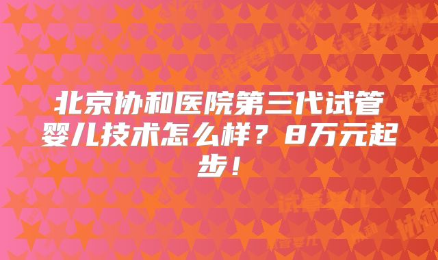北京协和医院第三代试管婴儿技术怎么样?8万元起步!