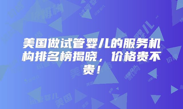 美国做试管婴儿的服务机构排名榜揭晓,价格贵不贵!
