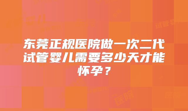 东莞正规医院做一次二代试管婴儿需要多少天才能怀孕？
