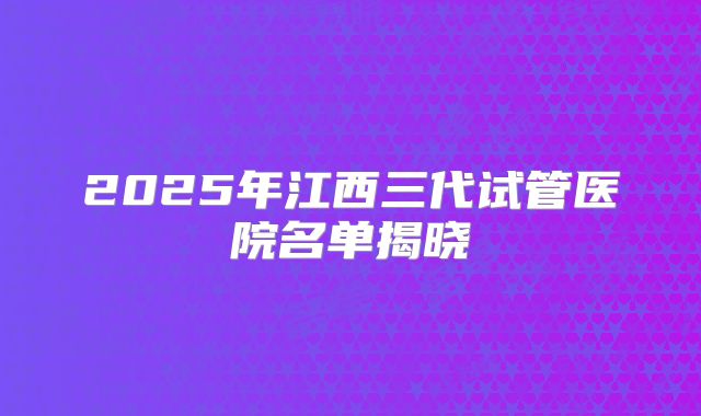 2025年江西三代试管医院名单揭晓