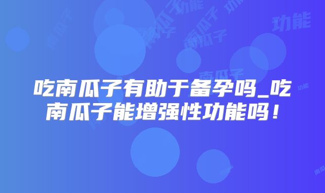 吃南瓜子有助于备孕吗_吃南瓜子能增强性功能吗！