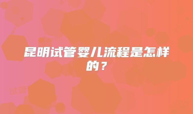 昆明试管婴儿流程是怎样的?