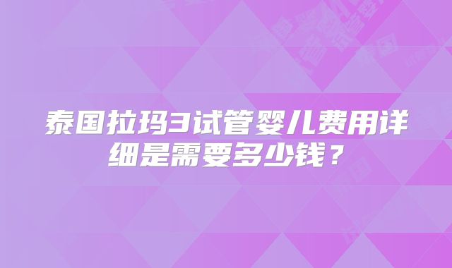 泰国拉玛3试管婴儿费用详细是需要多少钱?