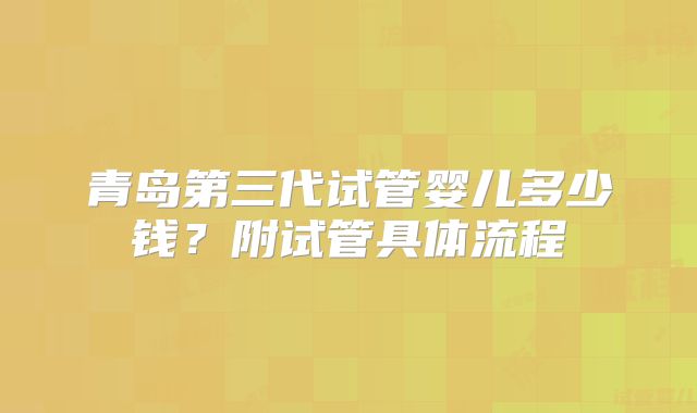 青岛第三代试管婴儿多少钱？附试管具体流程