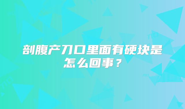 剖腹产刀口里面有硬块是怎么回事?