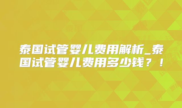 泰国试管婴儿费用解析_泰国试管婴儿费用多少钱？！