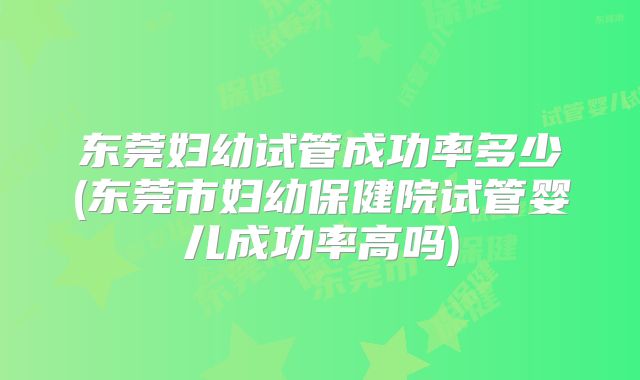 东莞妇幼试管成功率多少(东莞市妇幼保健院试管婴儿成功率高吗)
