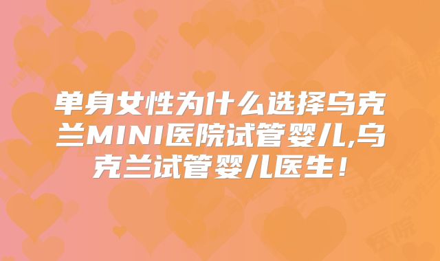 单身女性为什么选择乌克兰MINI医院试管婴儿,乌克兰试管婴儿医生！