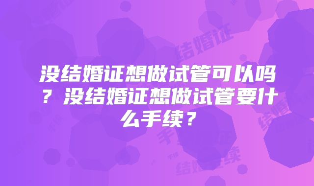 没结婚证想做试管可以吗？没结婚证想做试管要什么手续？