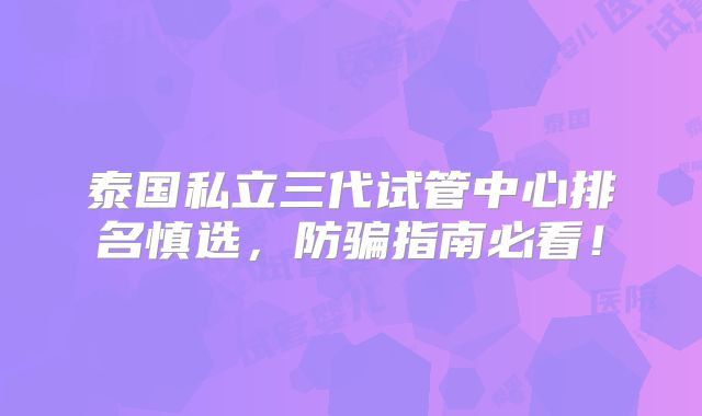 泰国私立三代试管中心排名慎选，防骗指南必看！