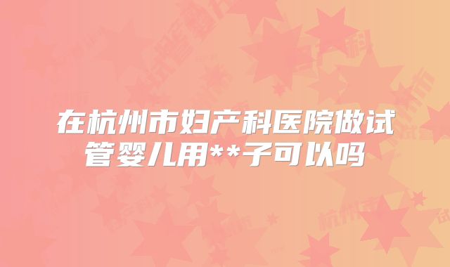 在杭州市妇产科医院做试管婴儿用**子可以吗
