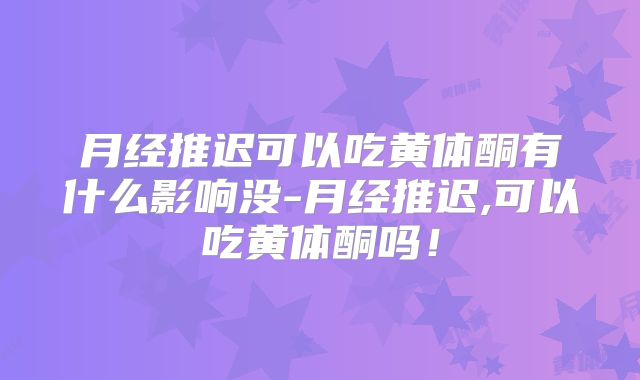 月经推迟可以吃黄体酮有什么影响没-月经推迟,可以吃黄体酮吗！
