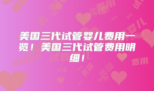 美国三代试管婴儿费用一览!美国三代试管费用明细!