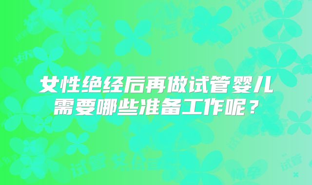 女性绝经后再做试管婴儿需要哪些准备工作呢？