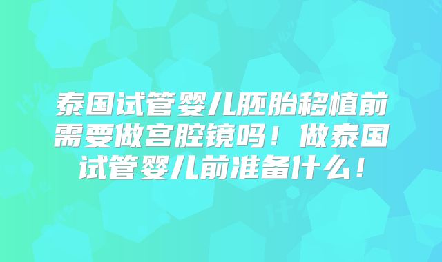 泰国试管婴儿胚胎移植前需要做宫腔镜吗！做泰国试管婴儿前准备什么！
