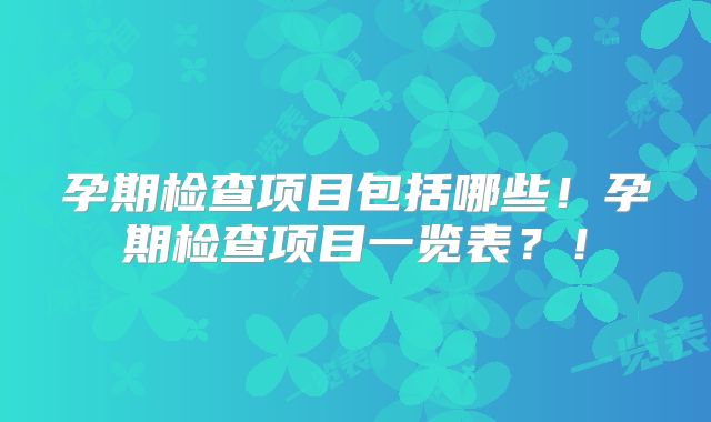 孕期检查项目包括哪些！孕期检查项目一览表？！