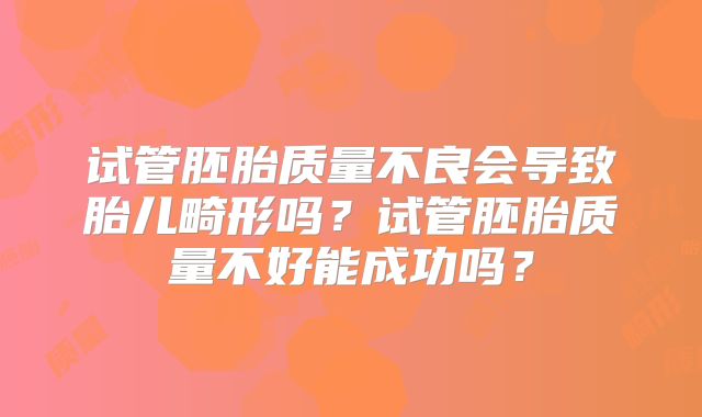试管胚胎质量不良会导致胎儿畸形吗？试管胚胎质量不好能成功吗？