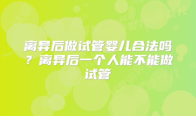 离异后做试管婴儿合法吗？离异后一个人能不能做试管