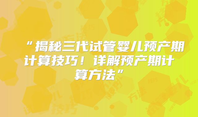 “揭秘三代试管婴儿预产期计算技巧！详解预产期计算方法”