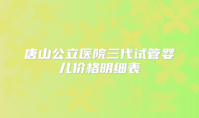唐山公立医院三代试管婴儿价格明细表