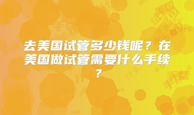去美国试管多少钱呢?在美国做试管需要什么手续?