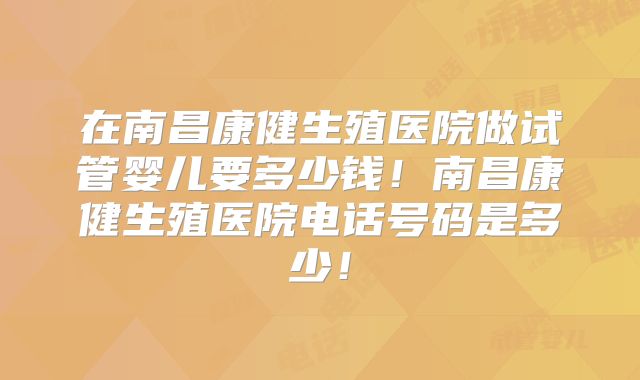 在南昌康健生殖医院做试管婴儿要多少钱！南昌康健生殖医院电话号码是多少！