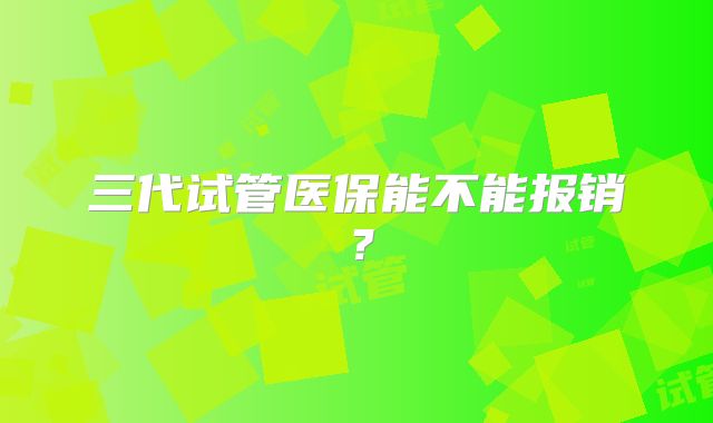 三代试管医保能不能报销？
