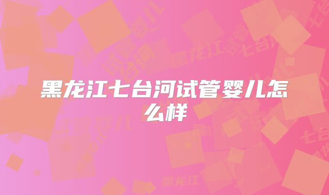 黑龙江七台河试管婴儿怎么样