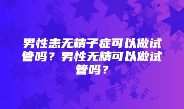 男性患无精子症可以做试管吗?男性无精可以做试管吗?
