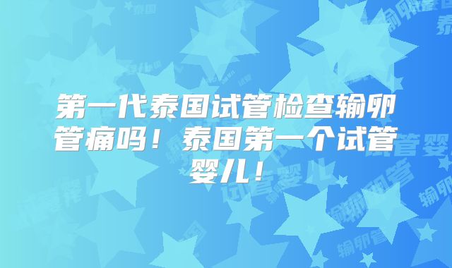 第一代泰国试管检查输卵管痛吗！泰国第一个试管婴儿！
