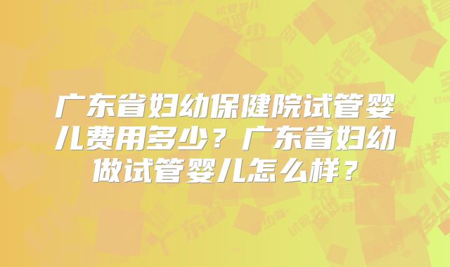 广东省妇幼保健院试管婴儿费用多少?广东省妇幼做试管婴儿怎么样?
