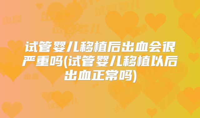 试管婴儿移植后出血会很严重吗(试管婴儿移植以后出血正常吗)