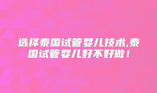 选择泰国试管婴儿技术,泰国试管婴儿好不好做！