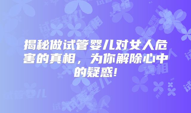 揭秘做试管婴儿对女人危害的真相，为你解除心中的疑惑!