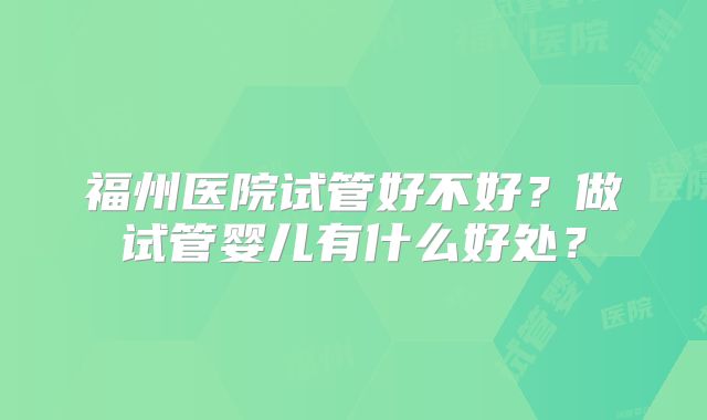 福州医院试管好不好？做试管婴儿有什么好处？