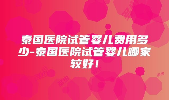 泰国医院试管婴儿费用多少-泰国医院试管婴儿哪家较好!