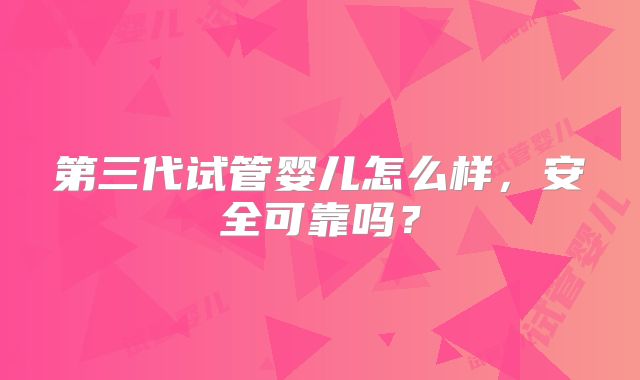 第三代试管婴儿怎么样，安全可靠吗？