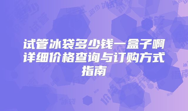 试管冰袋多少钱一盒子啊详细价格查询与订购方式指南
