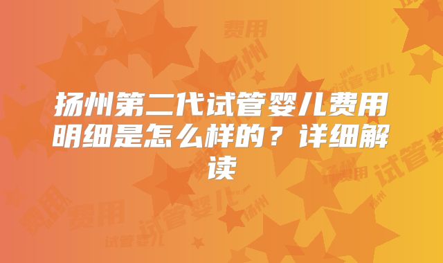 扬州第二代试管婴儿费用明细是怎么样的？详细解读