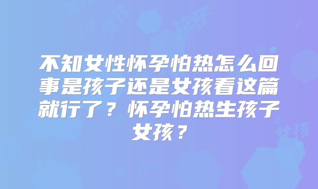 不知女性怀孕怕热怎么回事是孩子还是女孩看这篇就行了？怀孕怕热生孩子女孩？