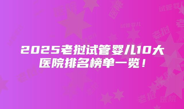 2025老挝试管婴儿10大医院排名榜单一览！