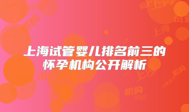 上海试管婴儿排名前三的怀孕机构公开解析
