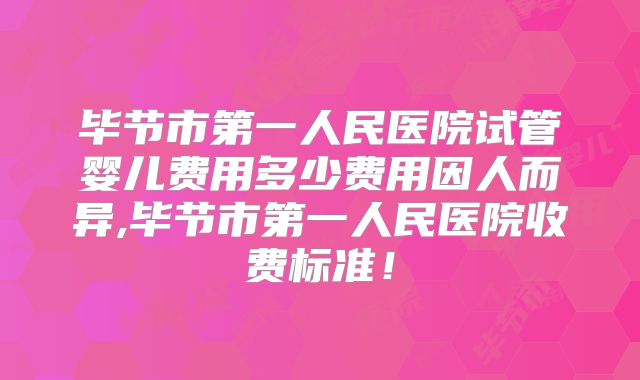 毕节市第一人民医院试管婴儿费用多少费用因人而异,毕节市第一人民医院收费标准！
