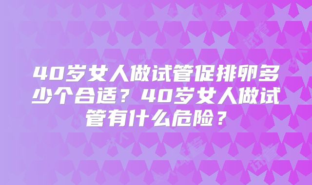 40岁女人做试管促排卵多少个合适？40岁女人做试管有什么危险？