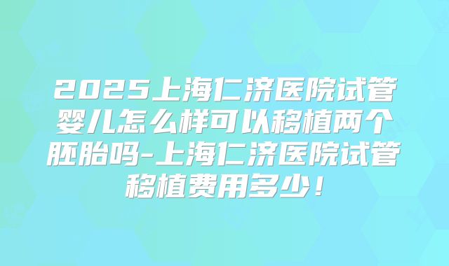 2025上海仁济医院试管婴儿怎么样可以移植两个胚胎吗-上海仁济医院试管移植费用多少！