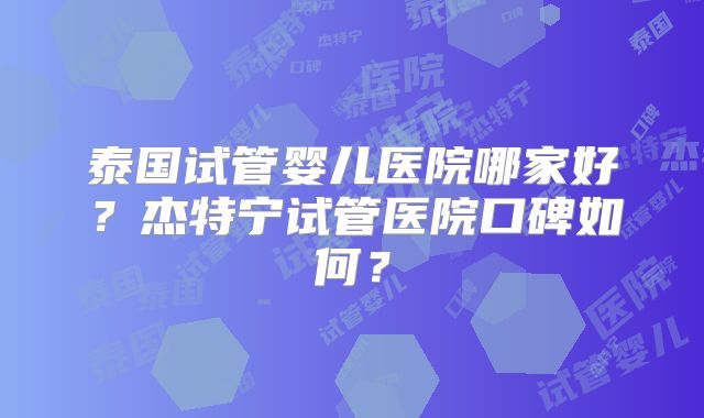 泰国试管婴儿医院哪家好？杰特宁试管医院口碑如何？