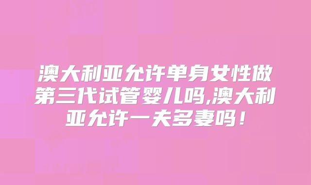 澳大利亚允许单身女性做第三代试管婴儿吗,澳大利亚允许一夫多妻吗!