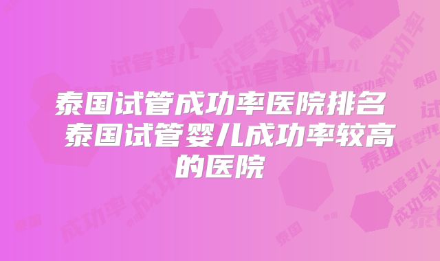 泰国试管成功率医院排名 泰国试管婴儿成功率较高的医院