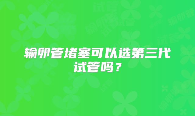 输卵管堵塞可以选第三代试管吗?
