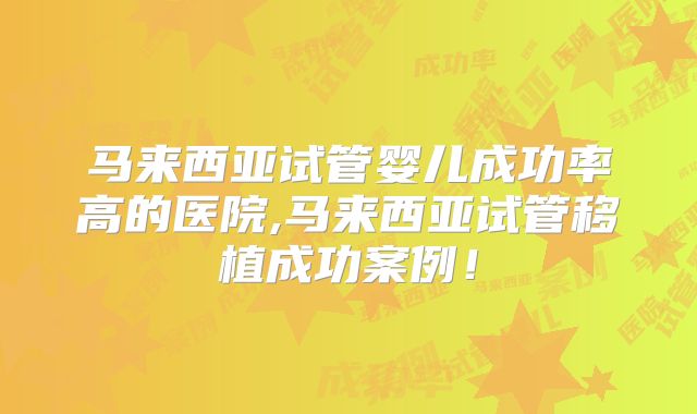 马来西亚试管婴儿成功率高的医院,马来西亚试管移植成功案例！